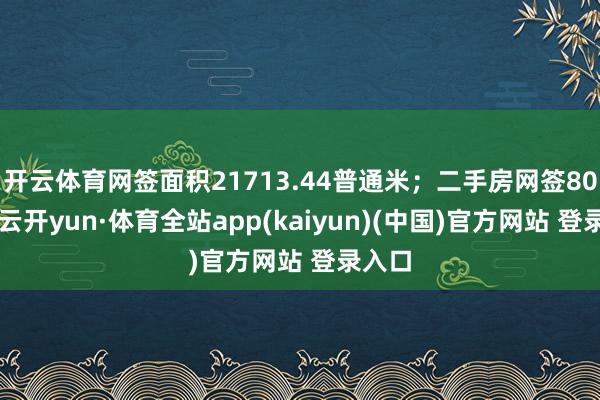 开云体育网签面积21713.44普通米；二手房网签806套-云开yun·体育全站app(kaiyun)(中国)官方网站 登录入口