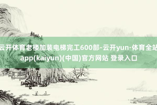 云开体育老楼加装电梯完工600部-云开yun·体育全站app(kaiyun)(中国)官方网站 登录入口