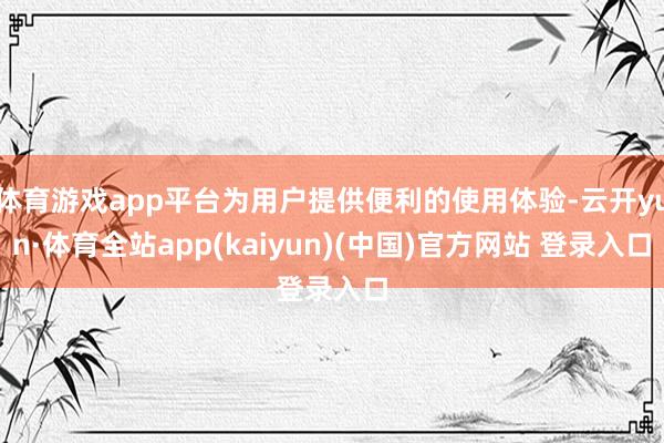 体育游戏app平台为用户提供便利的使用体验-云开yun·体育全站app(kaiyun)(中国)官方网站 登录入口