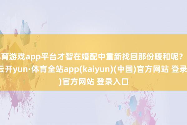 体育游戏app平台才智在婚配中重新找回那份暖和呢？第一-云开yun·体育全站app(kaiyun)(中国)官方网站 登录入口