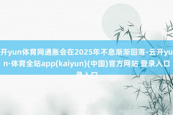 开yun体育网通胀会在2025年不息渐渐回落-云开yun·体育全站app(kaiyun)(中国)官方网站 登录入口