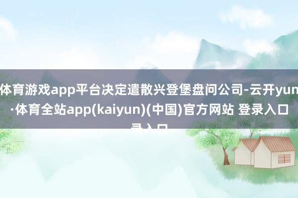 体育游戏app平台决定遣散兴登堡盘问公司-云开yun·体育全站app(kaiyun)(中国)官方网站 登录入口