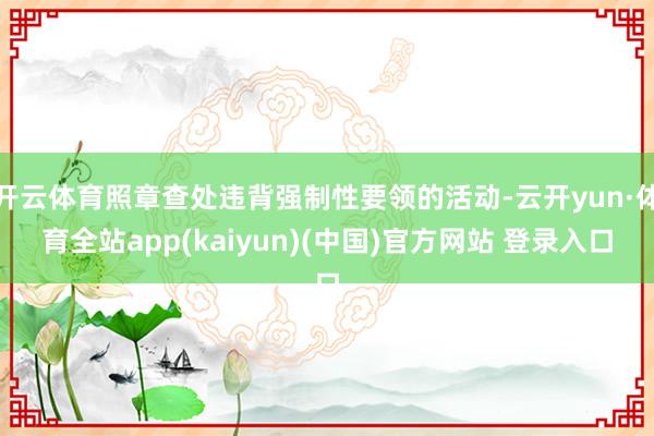 开云体育照章查处违背强制性要领的活动-云开yun·体育全站app(kaiyun)(中国)官方网站 登录入口