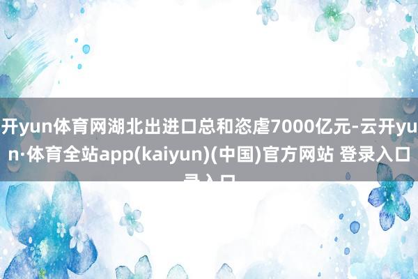 开yun体育网湖北出进口总和恣虐7000亿元-云开yun·体育全站app(kaiyun)(中国)官方网站 登录入口