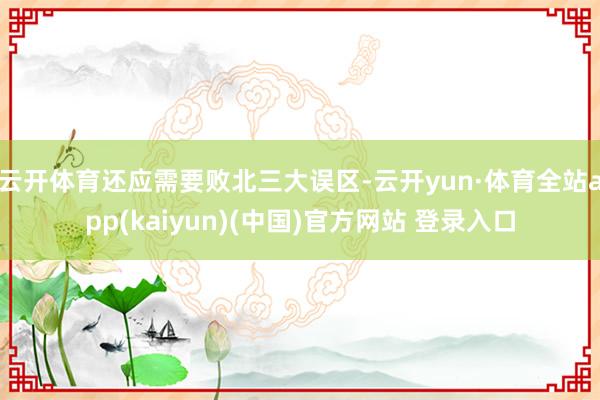 云开体育还应需要败北三大误区-云开yun·体育全站app(kaiyun)(中国)官方网站 登录入口