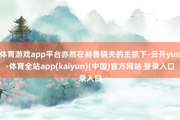 体育游戏app平台亦然在赫鲁晓夫的主抓下-云开yun·体育全站app(kaiyun)(中国)官方网站 登录入口