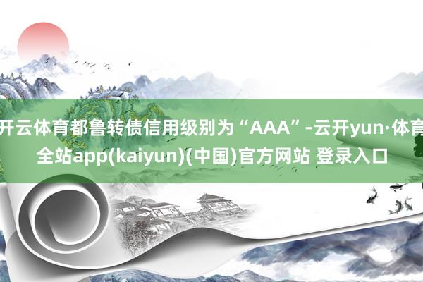 开云体育都鲁转债信用级别为“AAA”-云开yun·体育全站app(kaiyun)(中国)官方网站 登录入口