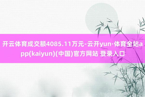 开云体育成交额4085.11万元-云开yun·体育全站app(kaiyun)(中国)官方网站 登录入口