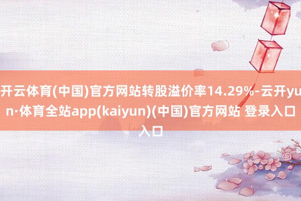 开云体育(中国)官方网站转股溢价率14.29%-云开yun·体育全站app(kaiyun)(中国)官方网站 登录入口