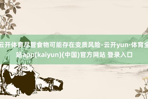 云开体育尽管食物可能存在变质风险-云开yun·体育全站app(kaiyun)(中国)官方网站 登录入口