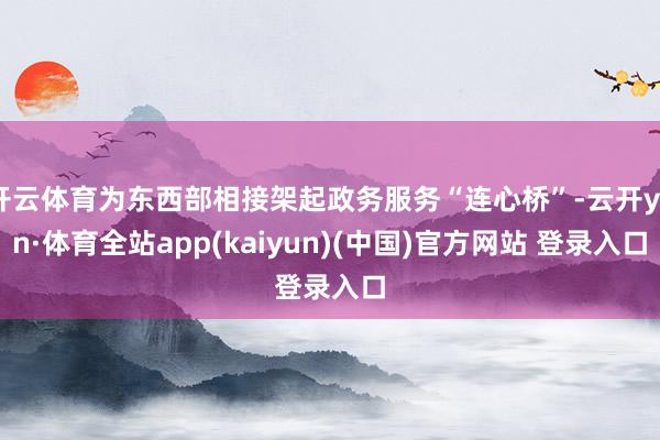 开云体育为东西部相接架起政务服务“连心桥”-云开yun·体育全站app(kaiyun)(中国)官方网站 登录入口