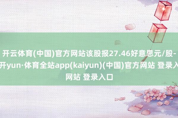 开云体育(中国)官方网站该股报27.46好意思元/股-云开yun·体育全站app(kaiyun)(中国)官方网站 登录入口