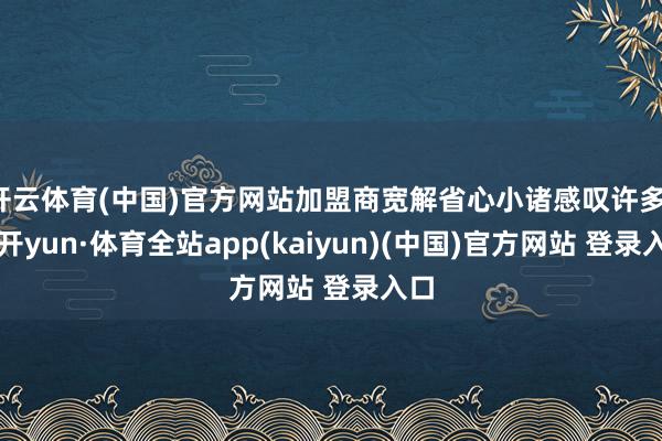 开云体育(中国)官方网站加盟商宽解省心小诸感叹许多-云开yun·体育全站app(kaiyun)(中国)官方网站 登录入口