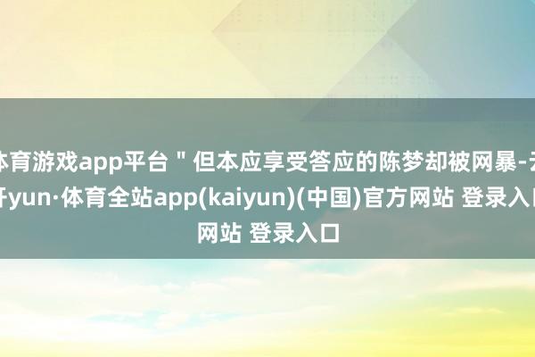 体育游戏app平台＂但本应享受答应的陈梦却被网暴-云开yun·体育全站app(kaiyun)(中国)官方网站 登录入口