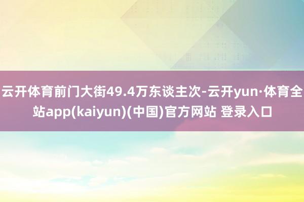 云开体育前门大街49.4万东谈主次-云开yun·体育全站app(kaiyun)(中国)官方网站 登录入口