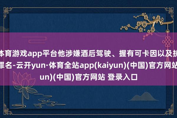 体育游戏app平台他涉嫌酒后驾驶、握有可卡因以及抗捕等多项罪名-云开yun·体育全站app(kaiyun)(中国)官方网站 登录入口