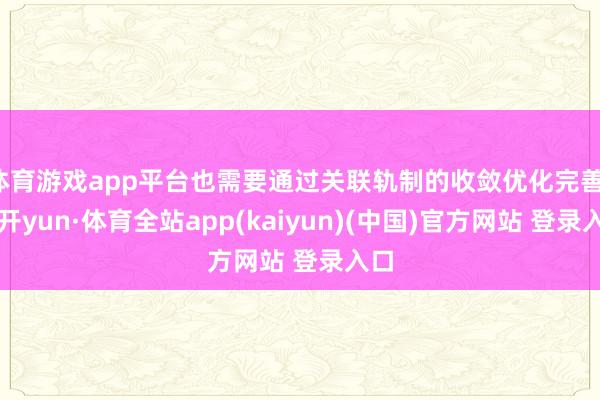 体育游戏app平台也需要通过关联轨制的收敛优化完善-云开yun·体育全站app(kaiyun)(中国)官方网站 登录入口