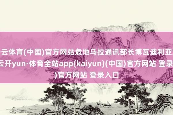 开云体育(中国)官方网站危地马拉通讯部长博瓦迪利亚默示-云开yun·体育全站app(kaiyun)(中国)官方网站 登录入口