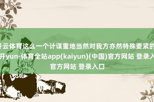 开云体育这么一个计谋重地当然对我方亦然特殊要紧的-云开yun·体育全站app(kaiyun)(中国)官方网站 登录入口