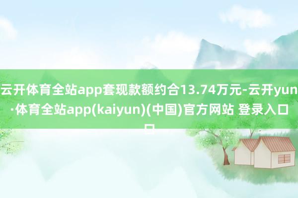 云开体育全站app套现款额约合13.74万元-云开yun·体育全站app(kaiyun)(中国)官方网站 登录入口