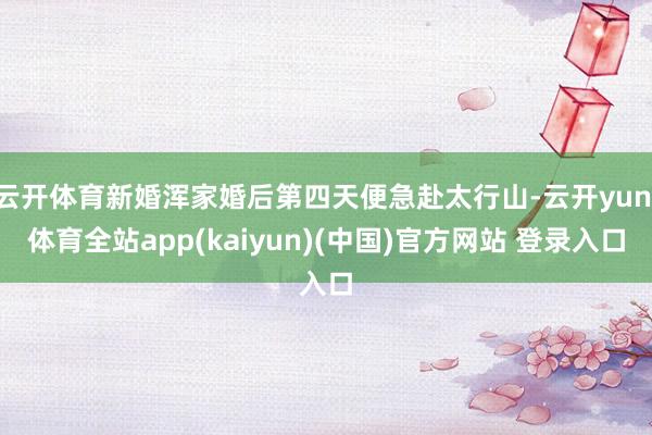 云开体育新婚浑家婚后第四天便急赴太行山-云开yun·体育全站app(kaiyun)(中国)官方网站 登录入口