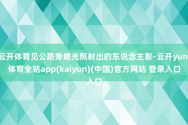 云开体育见公路旁蟾光照射出的东说念主影-云开yun·体育全站app(kaiyun)(中国)官方网站 登录入口