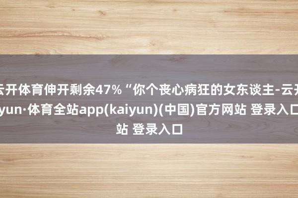 云开体育伸开剩余47%“你个丧心病狂的女东谈主-云开yun·体育全站app(kaiyun)(中国)官方网站 登录入口