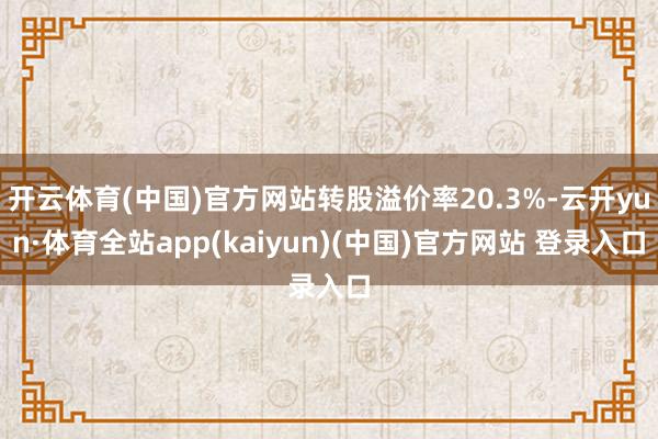 开云体育(中国)官方网站转股溢价率20.3%-云开yun·体育全站app(kaiyun)(中国)官方网站 登录入口