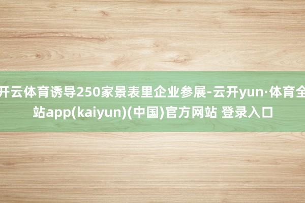 开云体育诱导250家景表里企业参展-云开yun·体育全站app(kaiyun)(中国)官方网站 登录入口