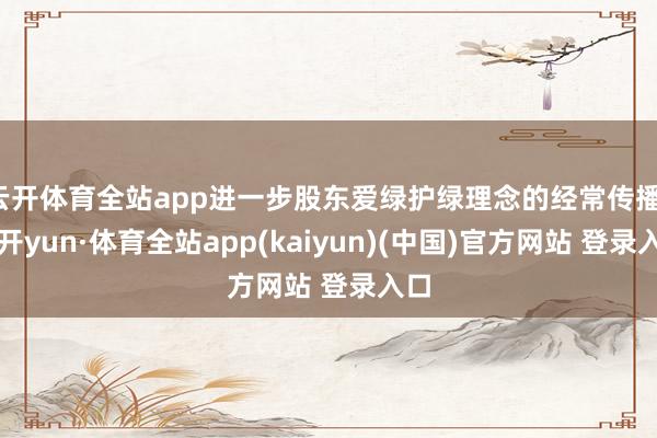 云开体育全站app进一步股东爱绿护绿理念的经常传播-云开yun·体育全站app(kaiyun)(中国)官方网站 登录入口