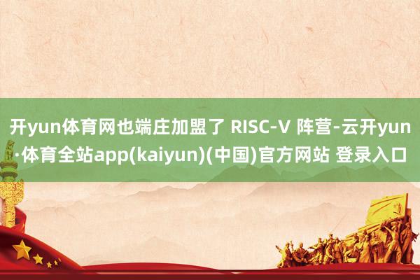 开yun体育网也端庄加盟了 RISC-V 阵营-云开yun·体育全站app(kaiyun)(中国)官方网站 登录入口