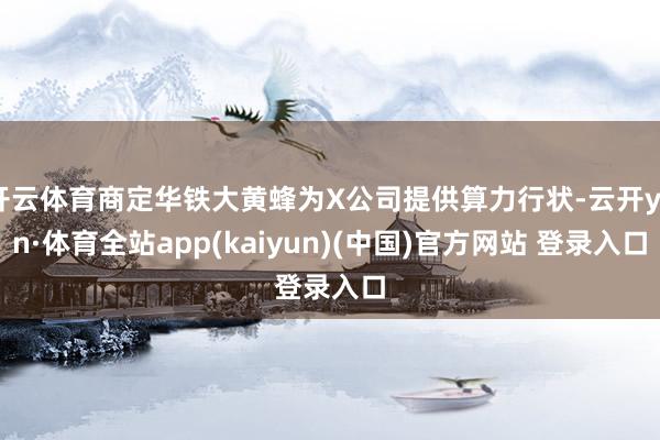 开云体育商定华铁大黄蜂为X公司提供算力行状-云开yun·体育全站app(kaiyun)(中国)官方网站 登录入口