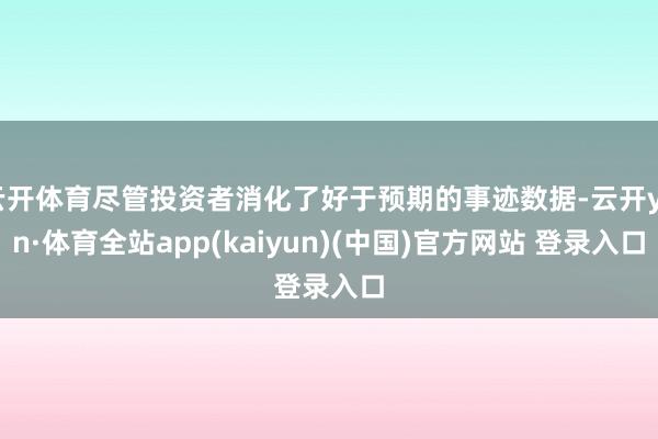 云开体育尽管投资者消化了好于预期的事迹数据-云开yun·体育全站app(kaiyun)(中国)官方网站 登录入口