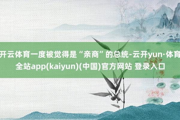 开云体育一度被觉得是“亲商”的总统-云开yun·体育全站app(kaiyun)(中国)官方网站 登录入口