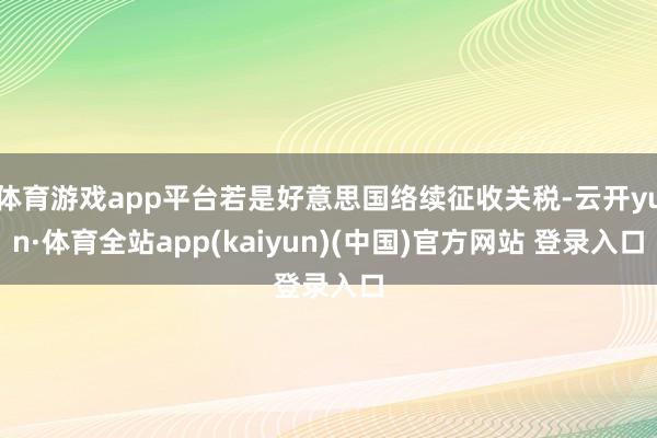 体育游戏app平台若是好意思国络续征收关税-云开yun·体育全站app(kaiyun)(中国)官方网站 登录入口