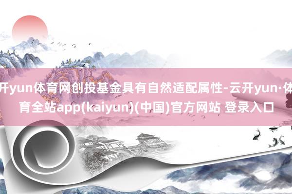 开yun体育网创投基金具有自然适配属性-云开yun·体育全站app(kaiyun)(中国)官方网站 登录入口