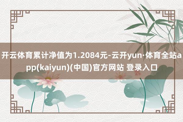 开云体育累计净值为1.2084元-云开yun·体育全站app(kaiyun)(中国)官方网站 登录入口