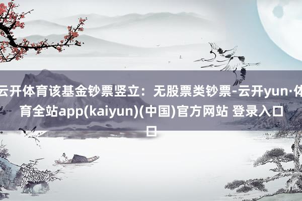 云开体育该基金钞票竖立：无股票类钞票-云开yun·体育全站app(kaiyun)(中国)官方网站 登录入口