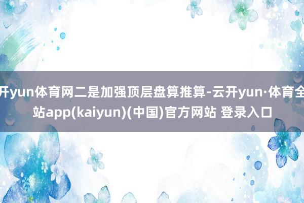 开yun体育网二是加强顶层盘算推算-云开yun·体育全站app(kaiyun)(中国)官方网站 登录入口